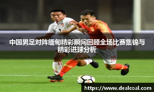 中国男足对阵缅甸精彩瞬间回顾全场比赛集锦与精彩进球分析